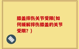 膝盖摔伤关节受限(如何缓解摔伤膝盖的关节受限？)