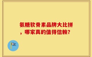 氨糖软骨素品牌大比拼，哪家真的值得信赖？