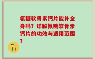 氨糖软骨素钙片能补全身吗？详解氨糖软骨素钙片的功效与适用范围？