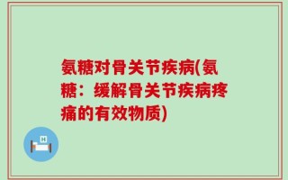 氨糖对骨关节疾病(氨糖：缓解骨关节疾病疼痛的有效物质)