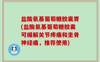 盐酸氨基葡萄糖胶囊胃(盐酸氨基葡萄糖胶囊可缓解关节疼痛和坐骨神经痛，推荐使用)