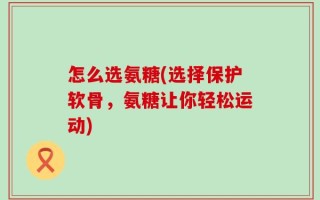 怎么选氨糖(选择保护软骨，氨糖让你轻松运动)