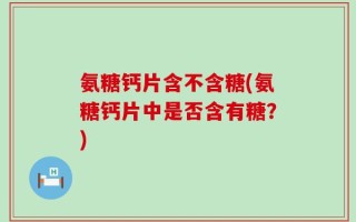 氨糖钙片含不含糖(氨糖钙片中是否含有糖？)