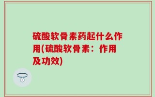 硫酸软骨素药起什么作用(硫酸软骨素：作用及功效)