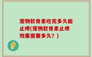 宠物软骨素吃完多久能止疼(宠物软骨素止疼效果需要多久？)