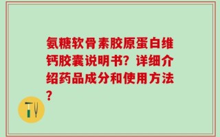 氨糖软骨素胶原蛋白维钙胶囊说明书？详细介绍药品成分和使用方法？