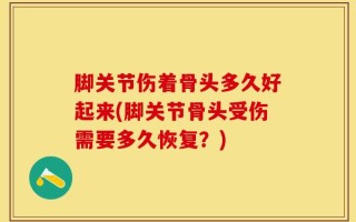 脚关节伤着骨头多久好起来(脚关节骨头受伤需要多久恢复？)