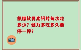 氨糖软骨素钙片每次吃多少？健力多吃多久要停一停？