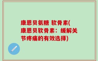 康恩贝氨糖 软骨素(康恩贝软骨素：缓解关节疼痛的有效选择)