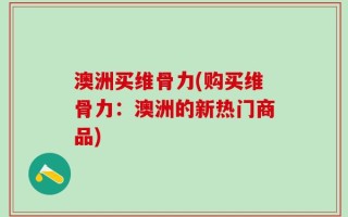 澳洲买维骨力(购买维骨力：澳洲的新热门商品)