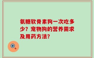 氨糖软骨素狗一次吃多少？宠物狗的营养需求及用药方法？