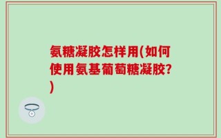 氨糖凝胶怎样用(如何使用氨基葡萄糖凝胶？)