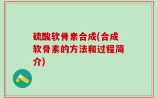 硫酸软骨素合成(合成软骨素的方法和过程简介)