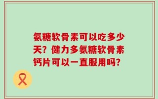 氨糖软骨素可以吃多少天？健力多氨糖软骨素钙片可以一直服用吗？