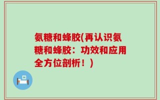 氨糖和蜂胶(再认识氨糖和蜂胶：功效和应用全方位剖析！)