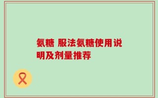 氨糖 服法氨糖使用说明及剂量推荐