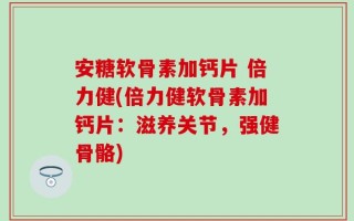 安糖软骨素加钙片 倍力健(倍力健软骨素加钙片：滋养关节，强健骨骼)