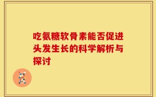 吃氨糖软骨素能否促进头发生长的科学解析与探讨
