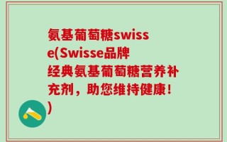 氨基葡萄糖swisse(Swisse品牌经典氨基葡萄糖营养补充剂，助您维持健康！)