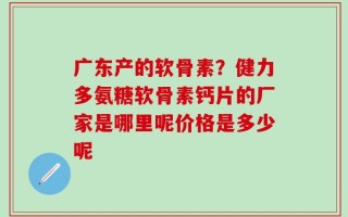 广东产的软骨素？健力多氨糖软骨素钙片的厂家是哪里呢价格是多少呢