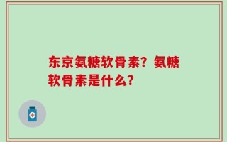 东京氨糖软骨素？氨糖软骨素是什么？