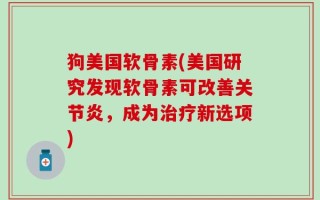 狗美国软骨素(美国研究发现软骨素可改善关节炎，成为治疗新选项)
