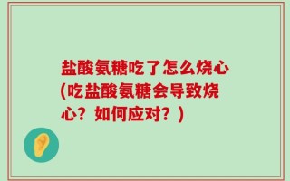 盐酸氨糖吃了怎么烧心(吃盐酸氨糖会导致烧心？如何应对？)