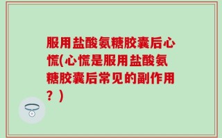 服用盐酸氨糖胶囊后心慌(心慌是服用盐酸氨糖胶囊后常见的副作用？)
