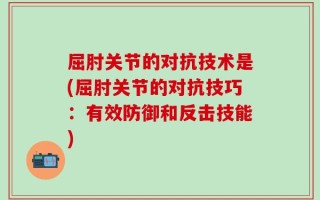屈肘关节的对抗技术是(屈肘关节的对抗技巧：有效防御和反击技能)