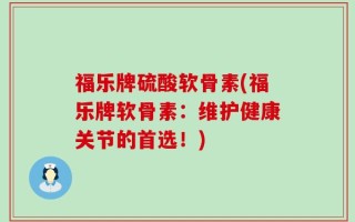 福乐牌硫酸软骨素(福乐牌软骨素：维护健康关节的首选！)