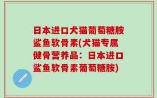 日本进口犬猫葡萄糖胺鲨鱼软骨素(犬猫专属健骨营养品：日本进口鲨鱼软骨素葡萄糖胺)