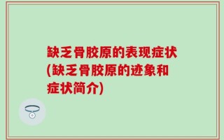 缺乏骨胶原的表现症状(缺乏骨胶原的迹象和症状简介)