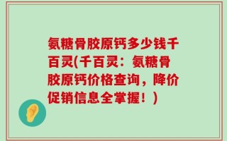 氨糖骨胶原钙多少钱千百灵(千百灵：氨糖骨胶原钙价格查询，降价促销信息全掌握！)