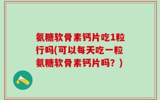 氨糖软骨素钙片吃1粒行吗(可以每天吃一粒氨糖软骨素钙片吗？)