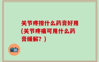 关节疼擦什么药膏好用(关节疼痛可用什么药膏缓解？)