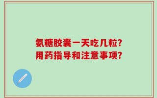 氨糖胶囊一天吃几粒？用药指导和注意事项？
