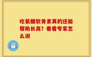 吃氨糖软骨素真的还能帮助长高？看看专家怎么说