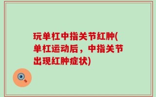 玩单杠中指关节红肿(单杠运动后，中指关节出现红肿症状)