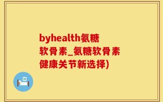 byhealth氨糖软骨素_氨糖软骨素 健康关节新选择)