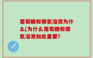 葡萄糖和银氨溶液为什么(为什么葡萄糖和银氨溶液如此重要？