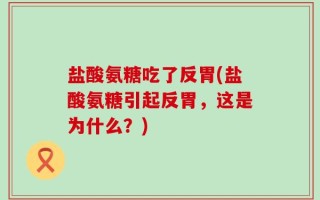 盐酸氨糖吃了反胃(盐酸氨糖引起反胃，这是为什么？)