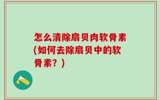 怎么清除扇贝肉软骨素(如何去除扇贝中的软骨素？)