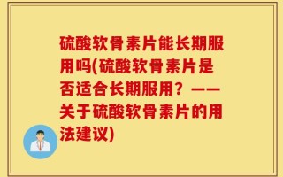 硫酸软骨素片能长期服用吗(硫酸软骨素片是否适合长期服用？——关于硫酸软骨素片的用法建议)