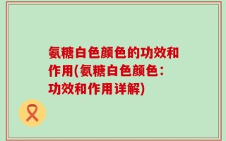 氨糖白色颜色的功效和作用(氨糖白色颜色：功效和作用详解)