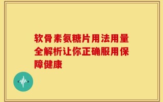 软骨素氨糖片用法用量全解析让你正确服用保障健康