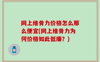 网上维骨力价格怎么那么便宜(网上维骨力为何价格如此低廉？)