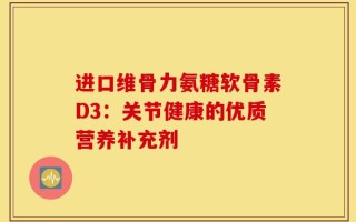进口维骨力氨糖软骨素D3：关节健康的优质营养补充剂