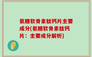 氨糖软骨素肽钙片主要成分(氨糖软骨素肽钙片：主要成分解析)