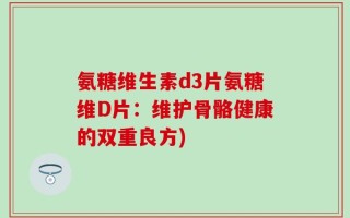 氨糖维生素d3片氨糖维D片：维护骨骼健康的双重良方)