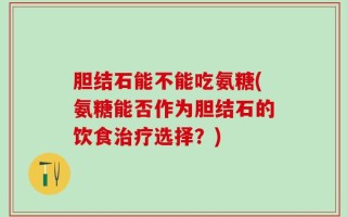 胆结石能不能吃氨糖(氨糖能否作为胆结石的饮食治疗选择？)